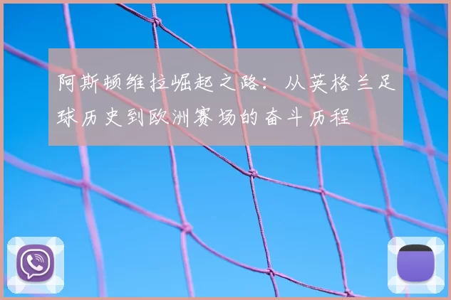 阿斯顿维拉崛起之路:从英格兰足球历史到欧洲赛场的奋斗历程