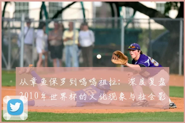 从章鱼保罗到呜呜祖拉：深度复盘2010年世界杯的文化现象与社会影响