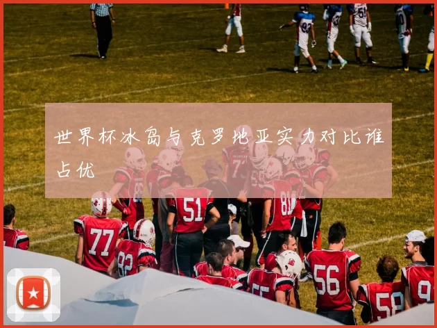 世界杯冰岛与克罗地亚实力对比谁占优