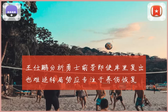 王仕鹏分析勇士前景即使库里复出也难逆转局势应专注于养伤恢复