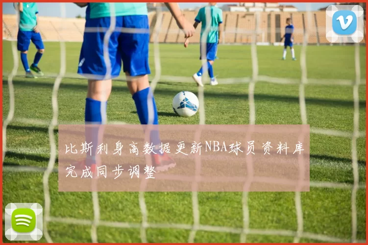 比斯利身高数据更新NBA球员资料库完成同步调整