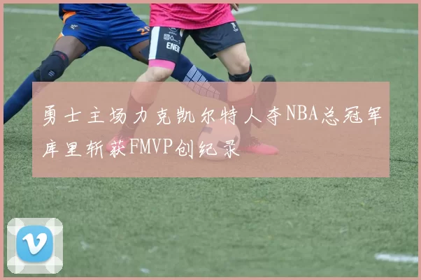 勇士主场力克凯尔特人夺NBA总冠军库里斩获FMVP创纪录