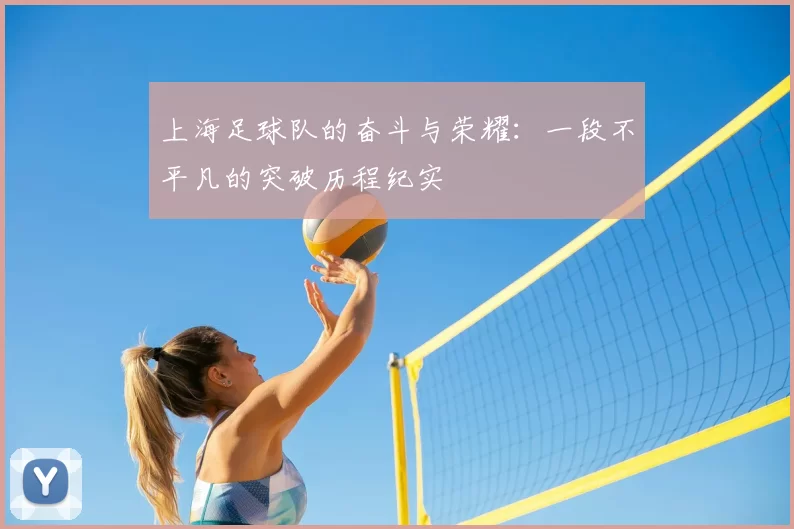 上海足球队的奋斗与荣耀：一段不平凡的突破历程纪实