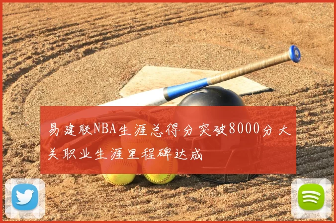 易建联NBA生涯总得分突破8000分大关职业生涯里程碑达成