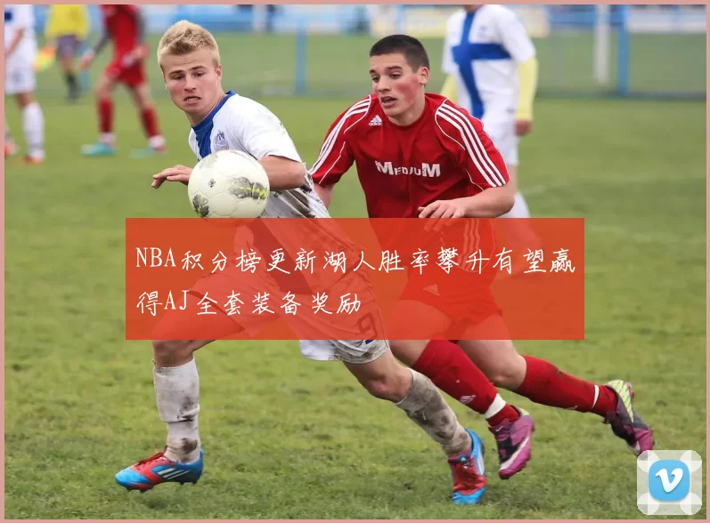 NBA积分榜更新湖人胜率攀升有望赢得AJ全套装备奖励