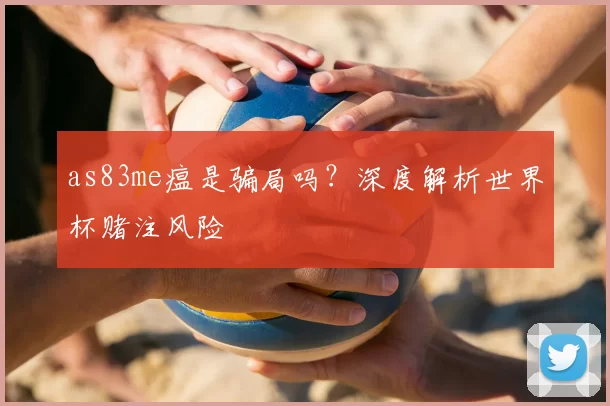 as83me瘟是骗局吗?深度解析世界杯赌注风险