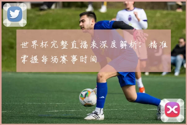 世界杯完整直播表深度解析:精准掌握每场赛事时间