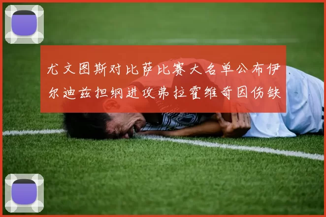 尤文图斯对比萨比赛大名单公布伊尔迪兹担纲进攻弗拉霍维奇因伤缺席