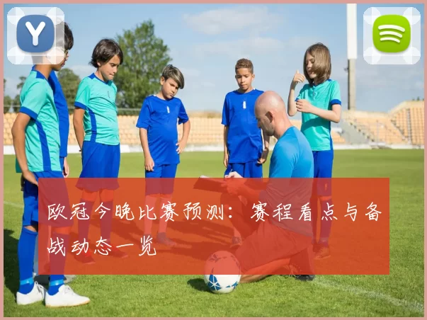 欧冠今晚比赛预测:赛程看点与备战动态一览