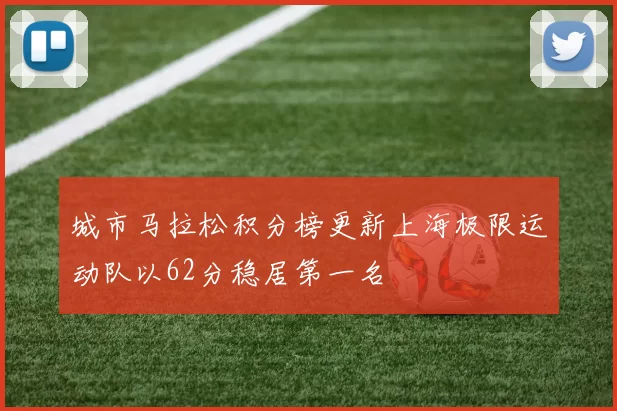 城市马拉松积分榜更新上海极限运动队以62分稳居第一名