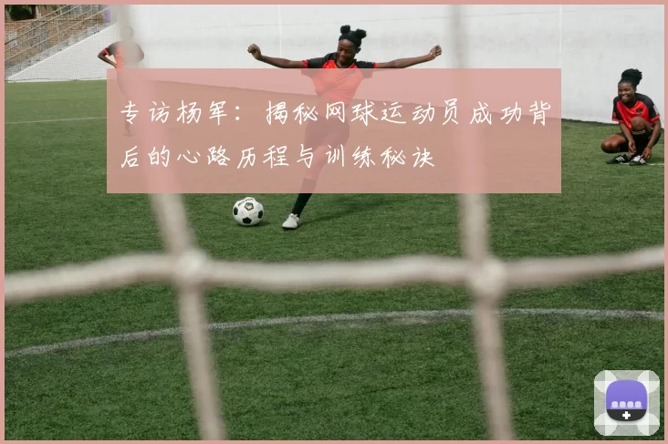 专访杨军:揭秘网球运动员成功背后的心路历程与训练秘诀