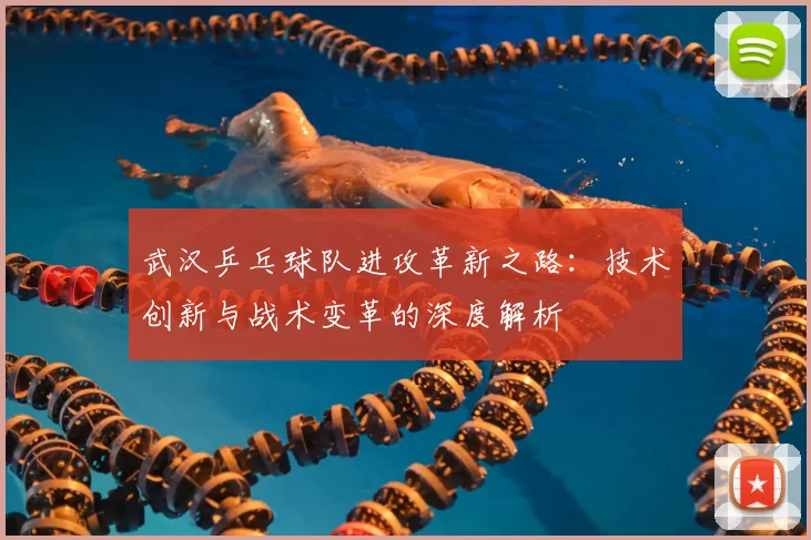 武汉乒乓球队进攻革新之路:技术创新与战术变革的深度解析