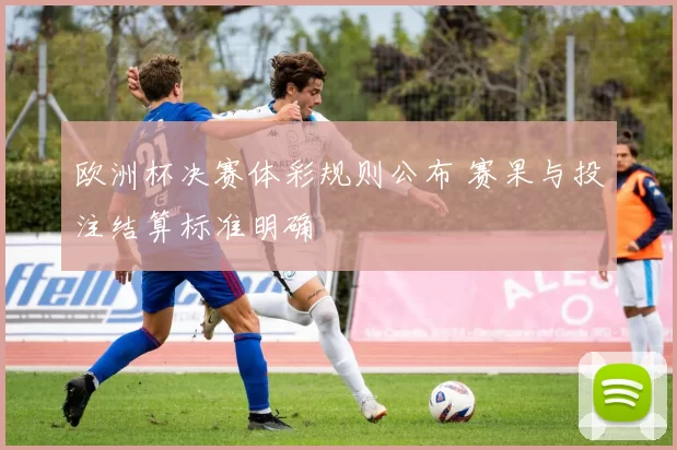 欧洲杯决赛体彩规则公布 赛果与投注结算标准明确