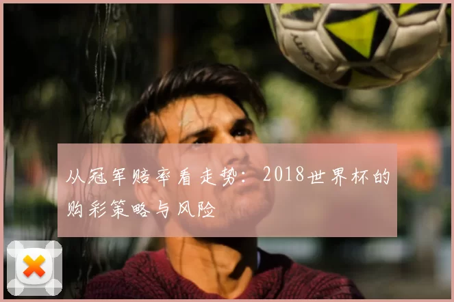 从冠军赔率看走势：2018世界杯的购彩策略与风险