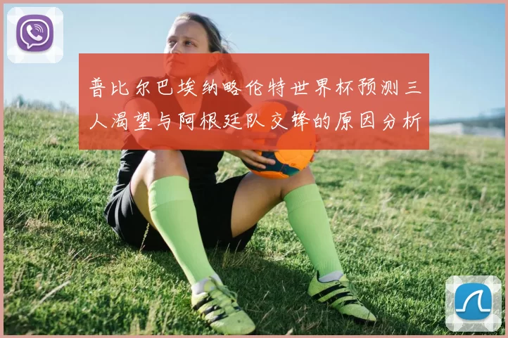 普比尔巴埃纳略伦特世界杯预测三人渴望与阿根廷队交锋的原因分析
