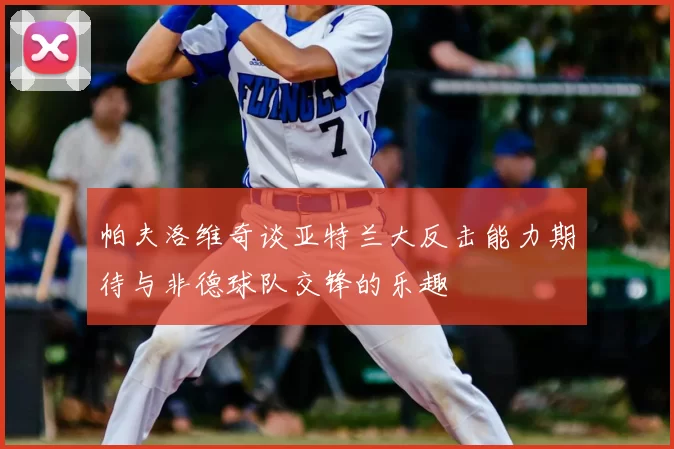 帕夫洛维奇谈亚特兰大反击能力期待与非德球队交锋的乐趣