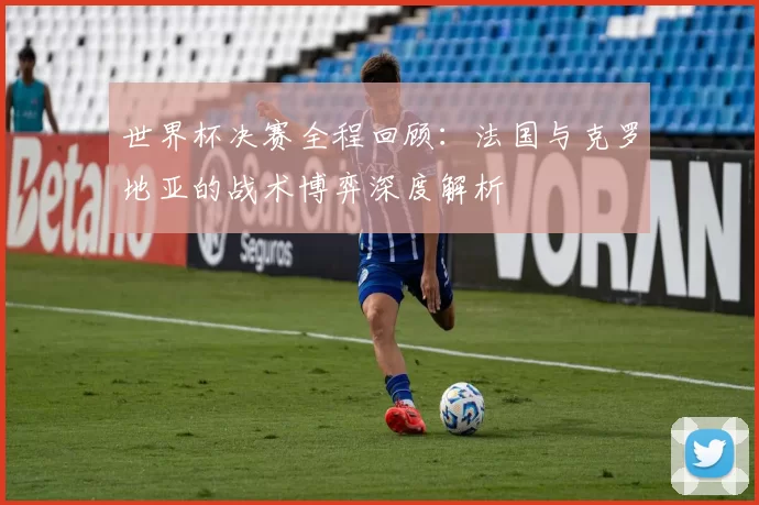 世界杯决赛全程回顾:法国与克罗地亚的战术博弈深度解析