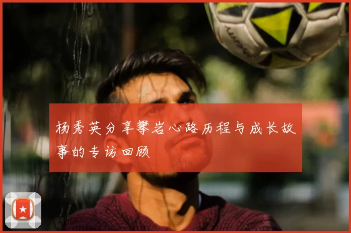 杨秀英分享攀岩心路历程与成长故事的专访回顾