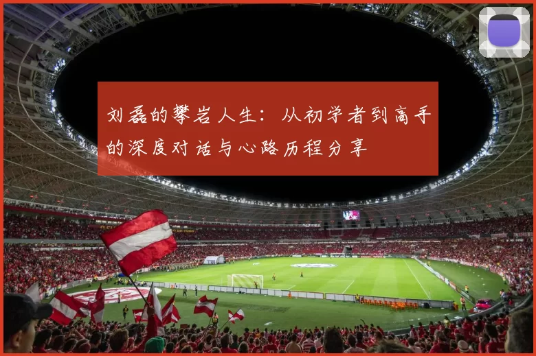 刘磊的攀岩人生：从初学者到高手的深度对话与心路历程分享