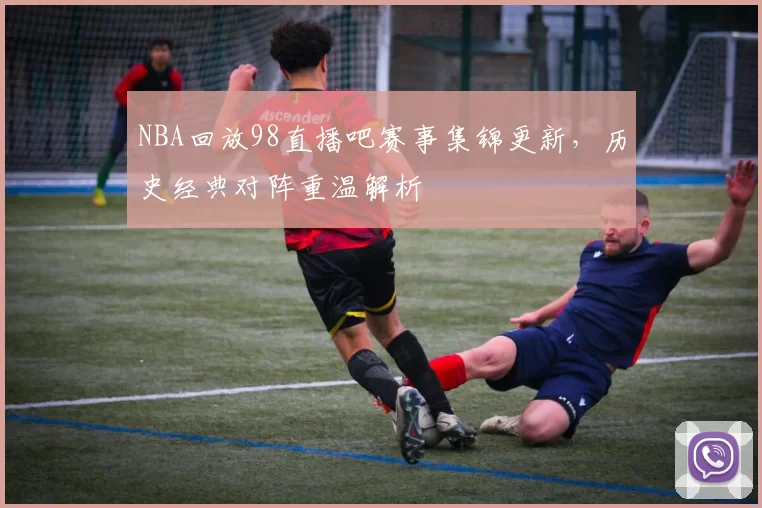 NBA回放98直播吧赛事集锦更新，历史经典对阵重温解析