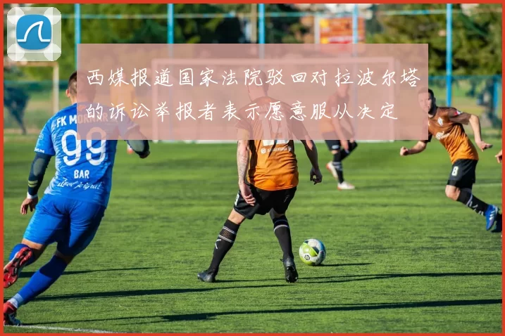 西媒报道国家法院驳回对拉波尔塔的诉讼举报者表示愿意服从决定