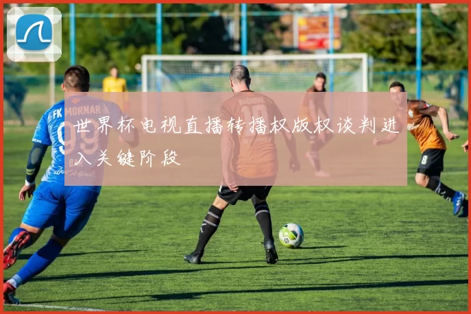 世界杯电视直播转播权版权谈判进入关键阶段