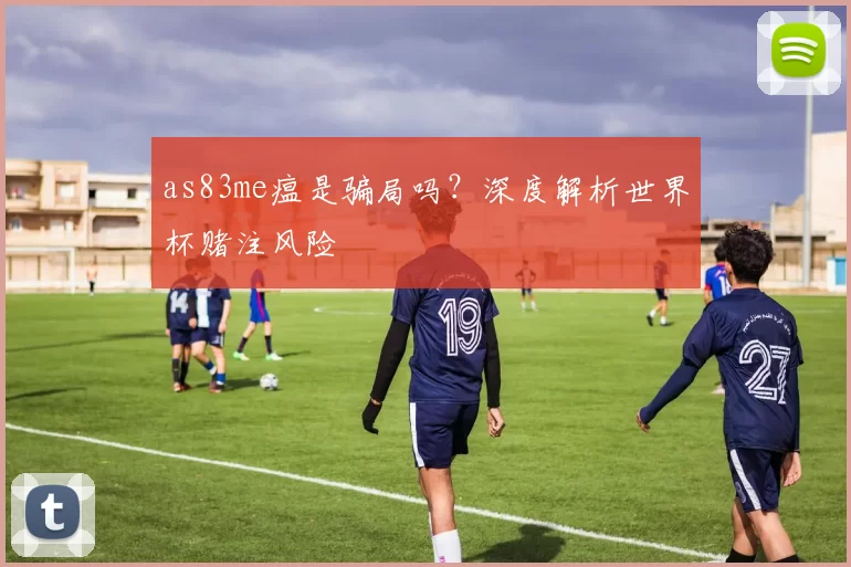 as83me瘟是骗局吗？深度解析世界杯赌注风险