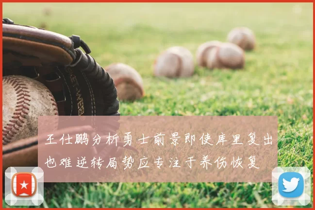 王仕鹏分析勇士前景即使库里复出也难逆转局势应专注于养伤恢复