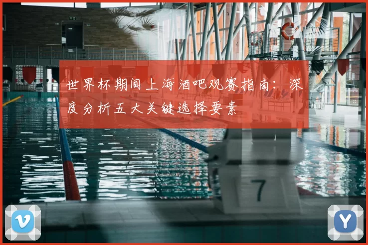 世界杯期间上海酒吧观赛指南：深度分析五大关键选择要素