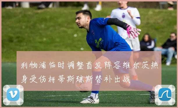 利物浦临时调整首发阵容维尔茨热身受伤柯蒂斯琼斯替补出战