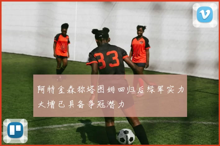 阿特金森称塔图姆回归后绿军实力大增已具备争冠潜力