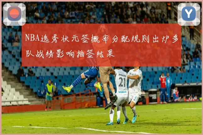 NBA选秀状元签概率分配规则出炉多队战绩影响抽签结果