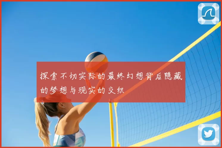 探索不切实际的最终幻想背后隐藏的梦想与现实的交织