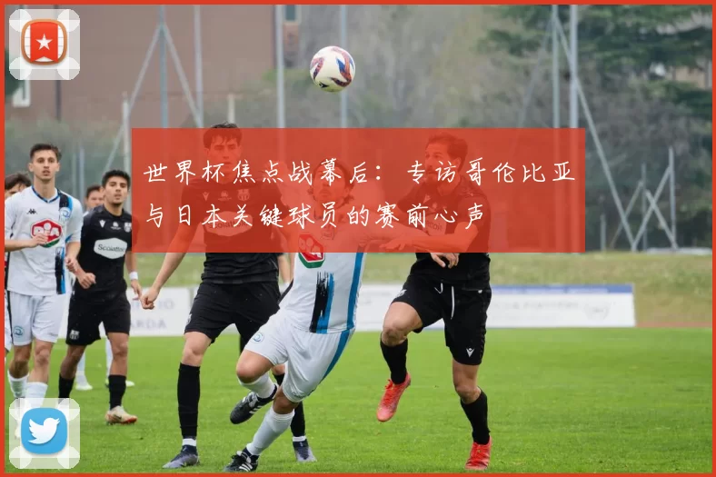 世界杯焦点战幕后：专访哥伦比亚与日本关键球员的赛前心声