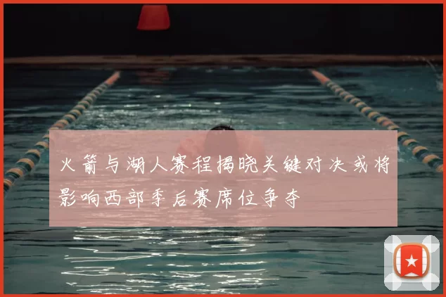 火箭与湖人赛程揭晓关键对决或将影响西部季后赛席位争夺