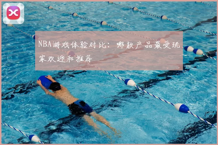 NBA游戏体验对比:哪款产品最受玩家欢迎和推荐