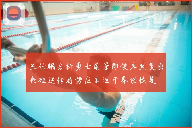 王仕鹏分析勇士前景即使库里复出也难逆转局势应专注于养伤恢复