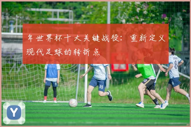 年世界杯十大关键战役：重新定义现代足球的转折点