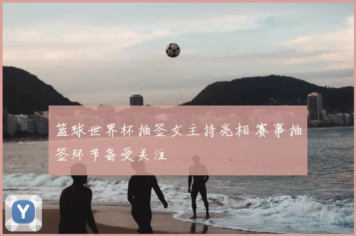 篮球世界杯抽签女主持亮相 赛事抽签环节备受关注