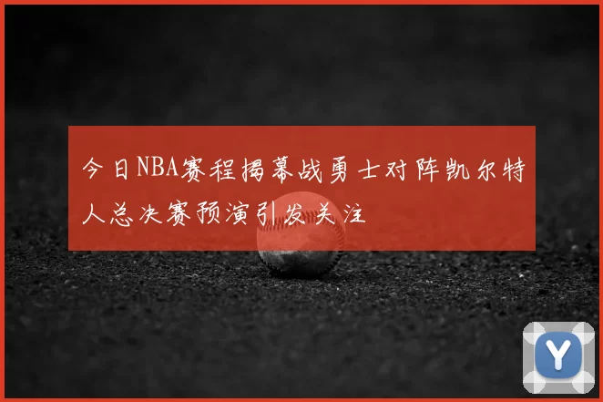 今日NBA赛程揭幕战勇士对阵凯尔特人总决赛预演引发关注