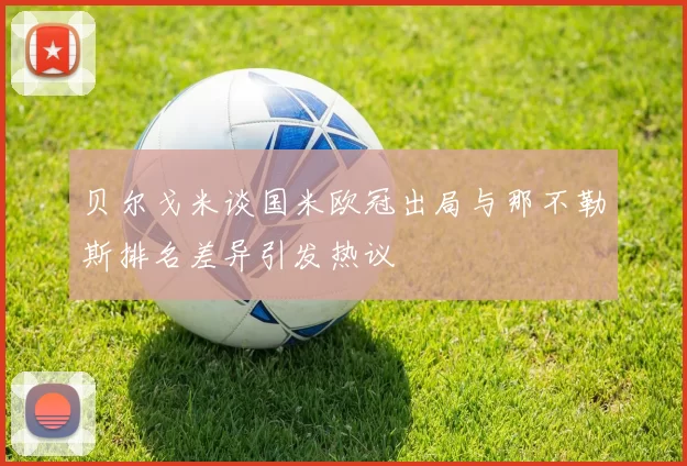 贝尔戈米谈国米欧冠出局与那不勒斯排名差异引发热议