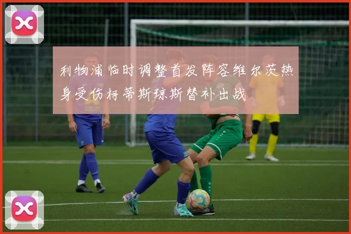 利物浦临时调整首发阵容维尔茨热身受伤柯蒂斯琼斯替补出战