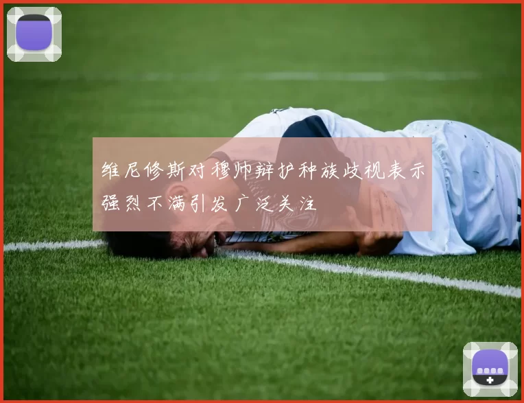 维尼修斯对穆帅辩护种族歧视表示强烈不满引发广泛关注