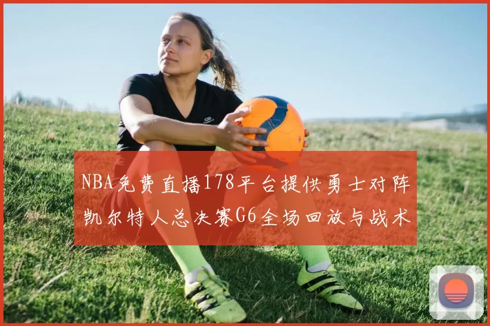 NBA免费直播178平台提供勇士对阵凯尔特人总决赛G6全场回放与战术解析