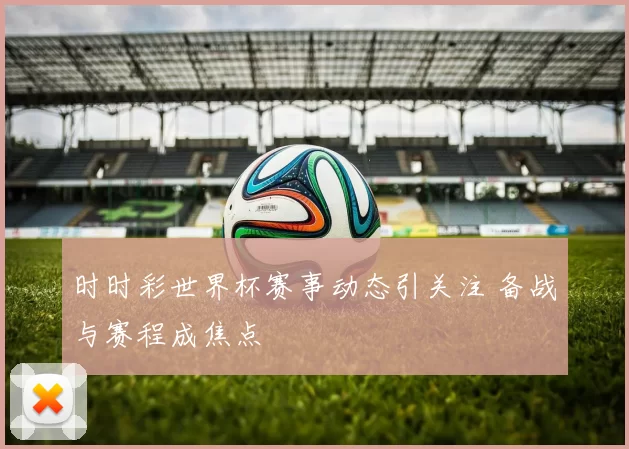 时时彩世界杯赛事动态引关注 备战与赛程成焦点