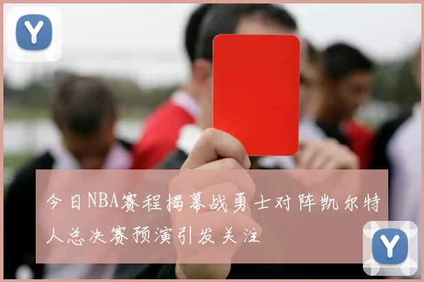 今日NBA赛程揭幕战勇士对阵凯尔特人总决赛预演引发关注