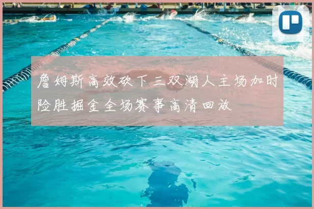 詹姆斯高效砍下三双湖人主场加时险胜掘金全场赛事高清回放