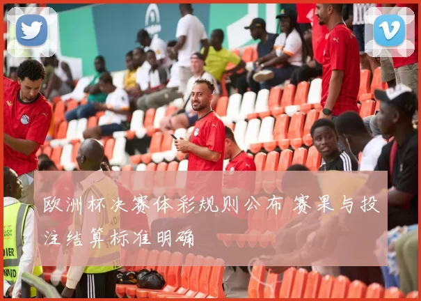 欧洲杯决赛体彩规则公布 赛果与投注结算标准明确