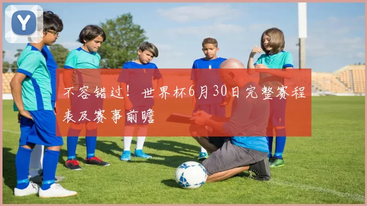 不容错过!世界杯6月30日完整赛程表及赛事前瞻