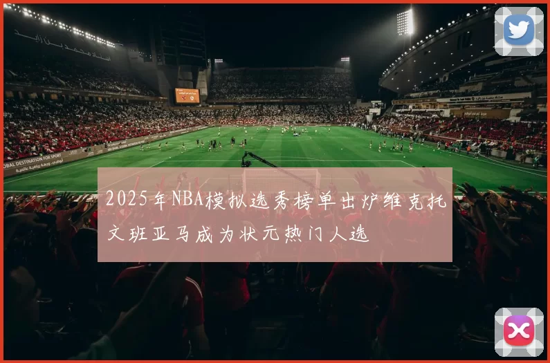 2025年NBA模拟选秀榜单出炉维克托文班亚马成为状元热门人选